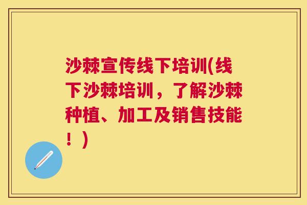 沙棘宣传线下培训(线下沙棘培训，了解沙棘种植、加工及销售技能！)