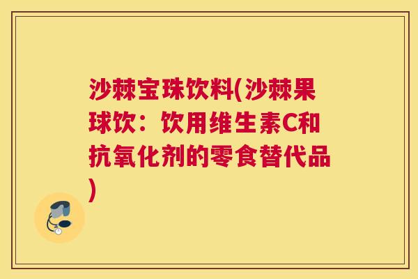 沙棘宝珠饮料(沙棘果球饮：饮用维生素C和抗氧化剂的零食替代品)