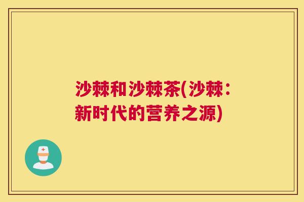 沙棘和沙棘茶(沙棘：新时代的营养之源)