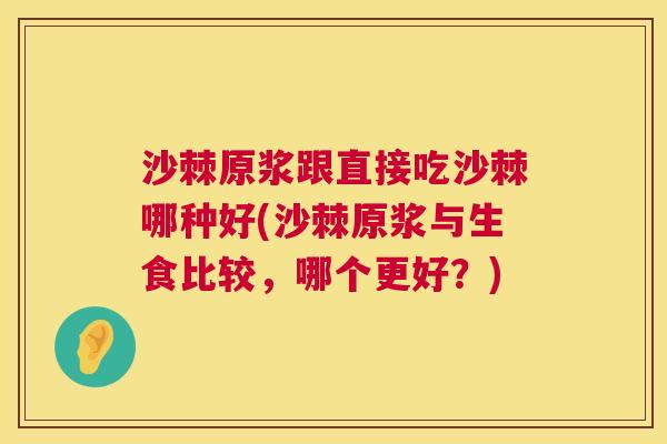 沙棘原浆跟直接吃沙棘哪种好(沙棘原浆与生食比较，哪个更好？)