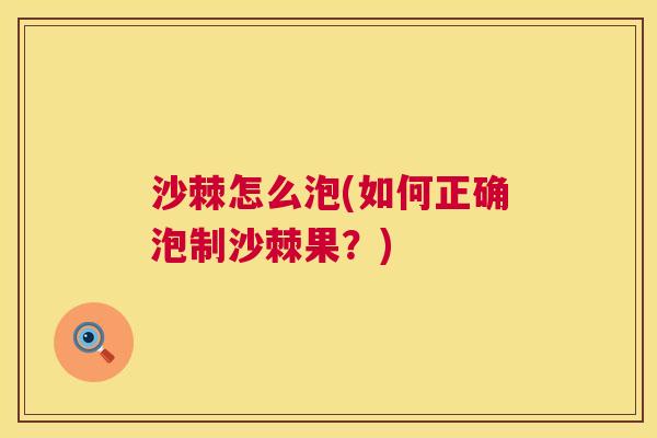 沙棘怎么泡(如何正确泡制沙棘果？)