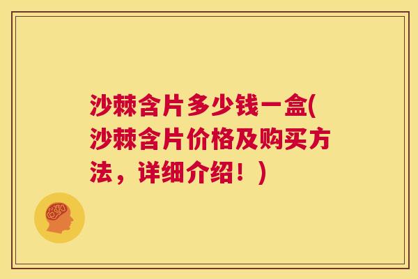 沙棘含片多少钱一盒(沙棘含片价格及购买方法，详细介绍！)
