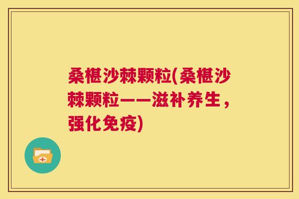 桑椹沙棘颗粒(桑椹沙棘颗粒——滋补养生，强化免疫)