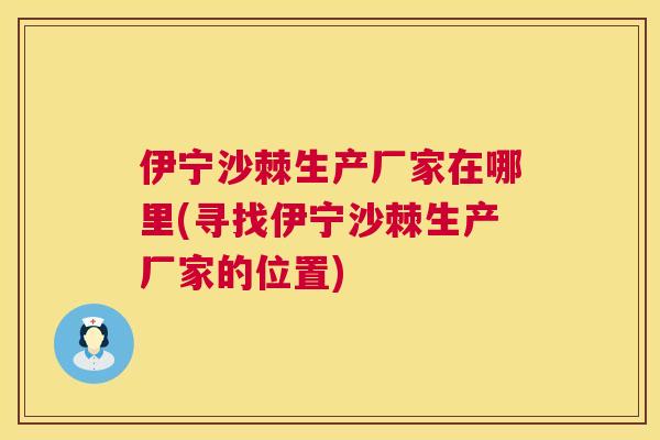 伊宁沙棘生产厂家在哪里(寻找伊宁沙棘生产厂家的位置)