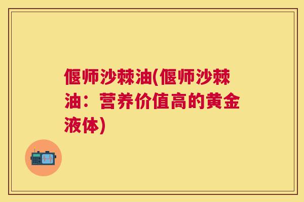 偃师沙棘油(偃师沙棘油：营养价值高的黄金液体)