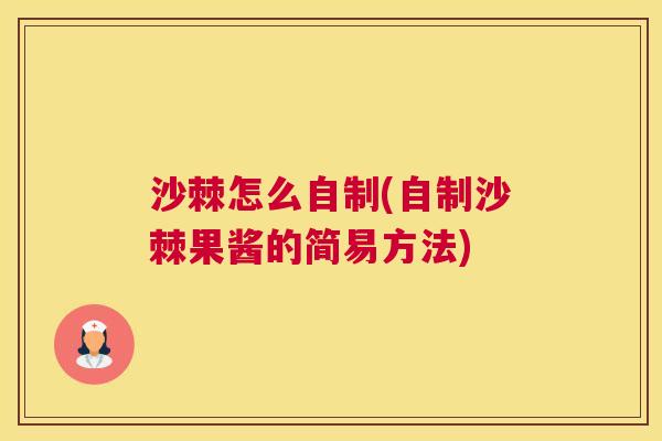 沙棘怎么自制(自制沙棘果酱的简易方法)