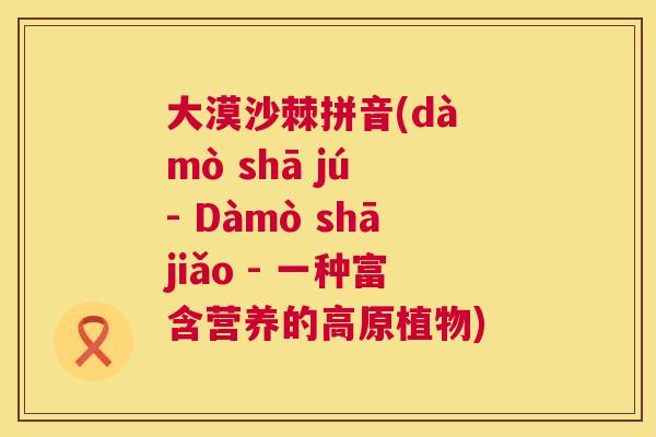 大漠沙棘拼音(dà mò shā jú - Dàmò shājiǎo - 一种富含营养的高原植物)