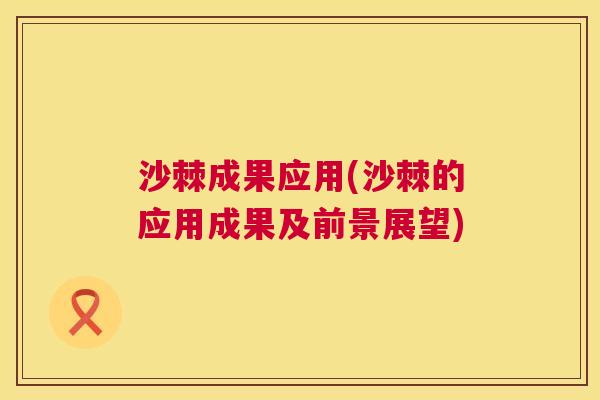 沙棘成果应用(沙棘的应用成果及前景展望)
