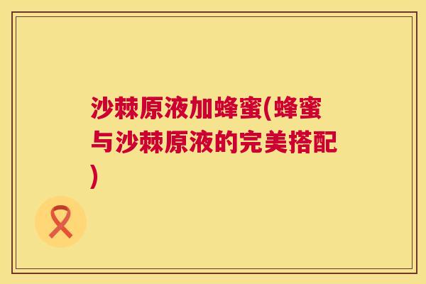 沙棘原液加蜂蜜(蜂蜜与沙棘原液的完美搭配)