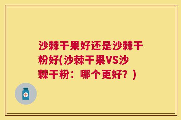 沙棘干果好还是沙棘干粉好(沙棘干果VS沙棘干粉：哪个更好？)