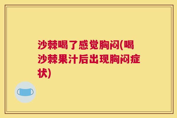 沙棘喝了感觉胸闷(喝沙棘果汁后出现胸闷症状)