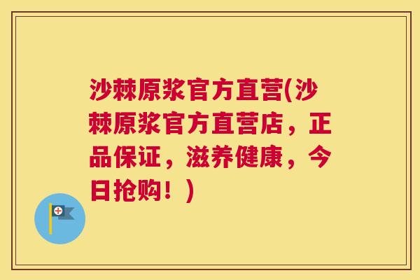沙棘原浆官方直营(沙棘原浆官方直营店，正品保证，滋养健康，今日抢购！)