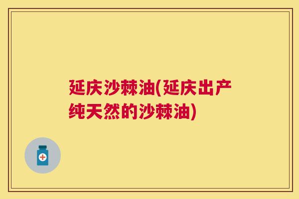 延庆沙棘油(延庆出产纯天然的沙棘油)
