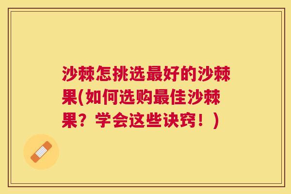 沙棘怎挑选最好的沙棘果(如何选购最佳沙棘果？学会这些诀窍！)
