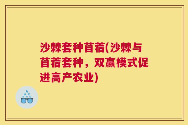沙棘套种苜蓿(沙棘与苜蓿套种，双赢模式促进高产农业)