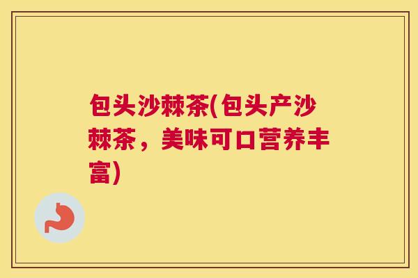 包头沙棘茶(包头产沙棘茶，美味可口营养丰富)