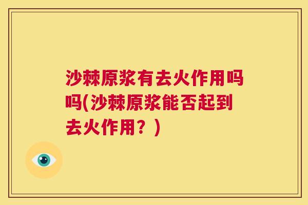 沙棘原浆有去火作用吗吗(沙棘原浆能否起到去火作用？)