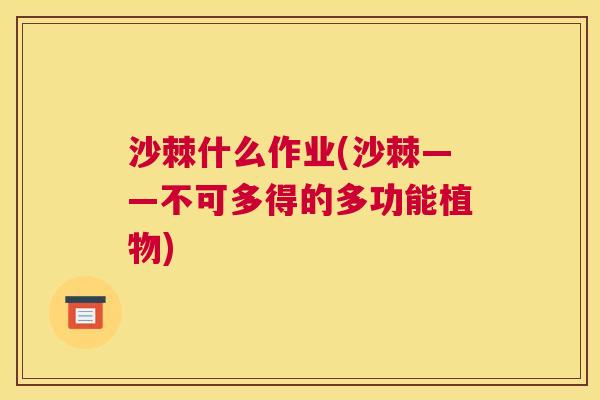 沙棘什么作业(沙棘——不可多得的多功能植物)