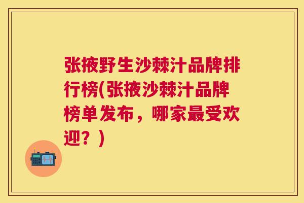 张掖野生沙棘汁品牌排行榜(张掖沙棘汁品牌榜单发布，哪家最受欢迎？)