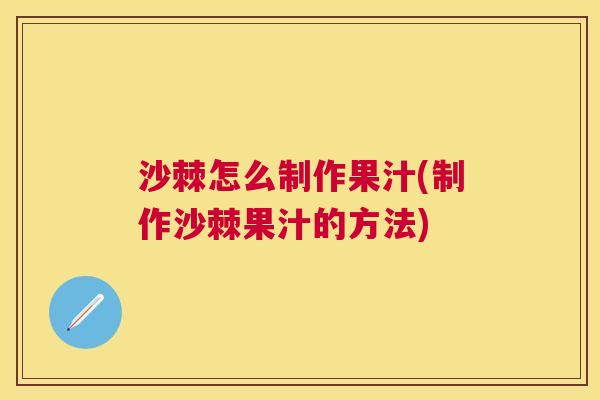 沙棘怎么制作果汁(制作沙棘果汁的方法)