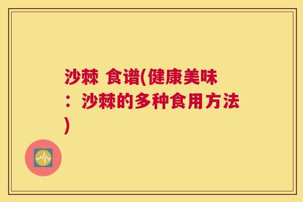 沙棘 食谱(健康美味：沙棘的多种食用方法)
