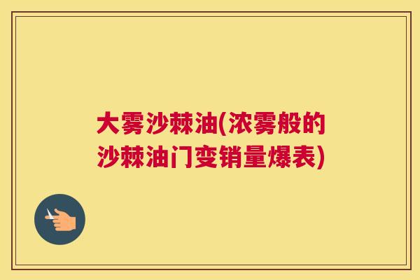 大雾沙棘油(浓雾般的沙棘油门变销量爆表)