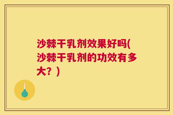 沙棘干乳剂效果好吗(沙棘干乳剂的功效有多大？)