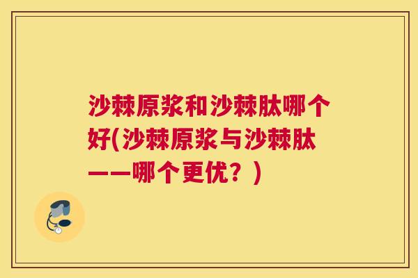 沙棘原浆和沙棘肽哪个好(沙棘原浆与沙棘肽——哪个更优？)
