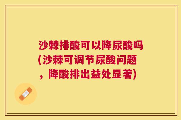 沙棘排酸可以降尿酸吗(沙棘可调节尿酸问题，降酸排出益处显著)