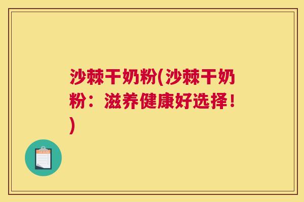 沙棘干奶粉(沙棘干奶粉：滋养健康好选择！)