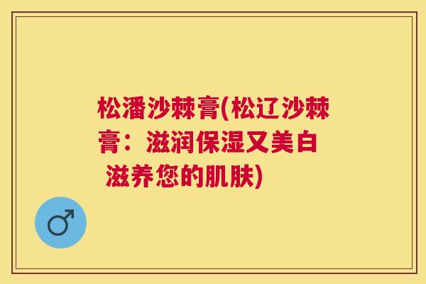 松潘沙棘膏(松辽沙棘膏：滋润保湿又美白  滋养您的肌肤)