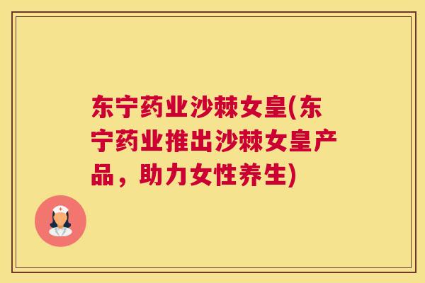 东宁药业沙棘女皇(东宁药业推出沙棘女皇产品，助力女性养生)