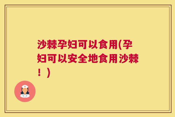 沙棘孕妇可以食用(孕妇可以安全地食用沙棘！)