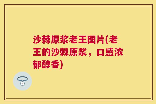 沙棘原浆老王图片(老王的沙棘原浆，口感浓郁醇香)