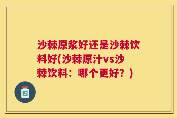 沙棘原浆好还是沙棘饮料好(沙棘原汁vs沙棘饮料：哪个更好？)