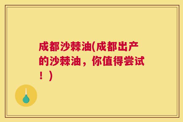 成都沙棘油(成都出产的沙棘油，你值得尝试！)