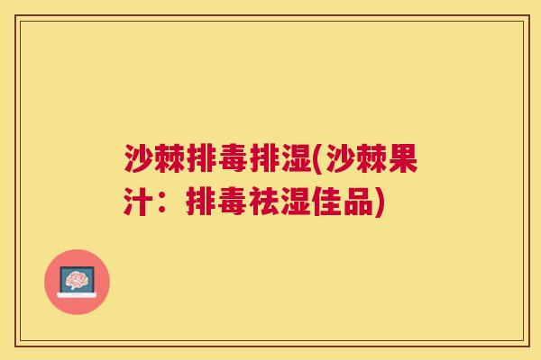 沙棘排毒排湿(沙棘果汁：排毒祛湿佳品)