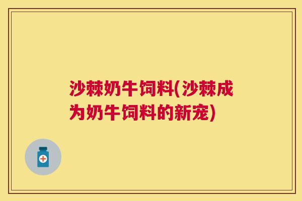 沙棘奶牛饲料(沙棘成为奶牛饲料的新宠)