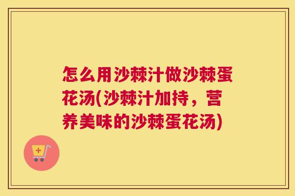怎么用沙棘汁做沙棘蛋花汤(沙棘汁加持，营养美味的沙棘蛋花汤)