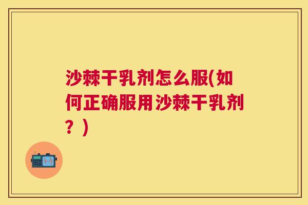 沙棘干乳剂怎么服(如何正确服用沙棘干乳剂？)