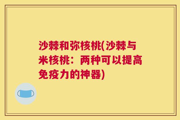 沙棘和弥核桃(沙棘与米核桃：两种可以提高免疫力的神器)