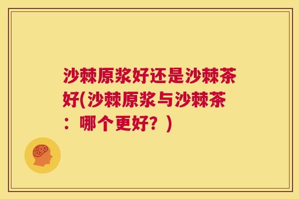 沙棘原浆好还是沙棘茶好(沙棘原浆与沙棘茶：哪个更好？)