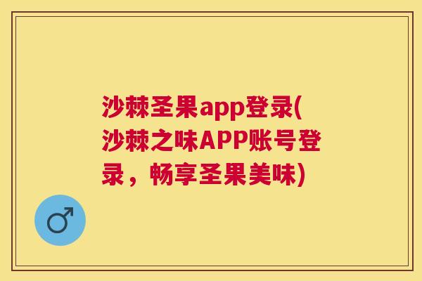 沙棘圣果app登录(沙棘之味APP账号登录，畅享圣果美味)