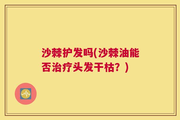 沙棘护发吗(沙棘油能否治疗头发干枯？)