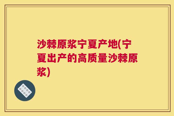 沙棘原浆宁夏产地(宁夏出产的高质量沙棘原浆)