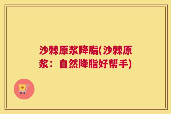 沙棘原浆降脂(沙棘原浆：自然降脂好帮手)