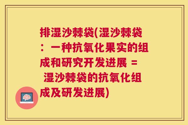 排湿沙棘袋(湿沙棘袋：一种抗氧化果实的组成和研究开发进展 = 湿沙棘袋的抗氧化组成及研发进展)