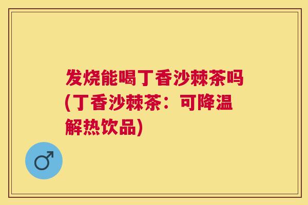 发烧能喝丁香沙棘茶吗(丁香沙棘茶：可降温解热饮品)