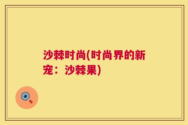 沙棘时尚(时尚界的新宠：沙棘果)