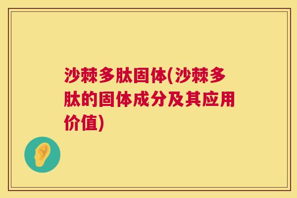 沙棘多肽固体(沙棘多肽的固体成分及其应用价值)